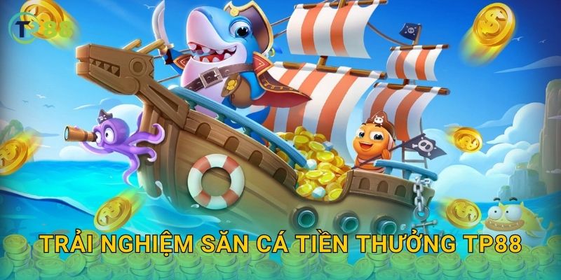 Trải nghiệm Săn Cá Tiền Thưởng TP88